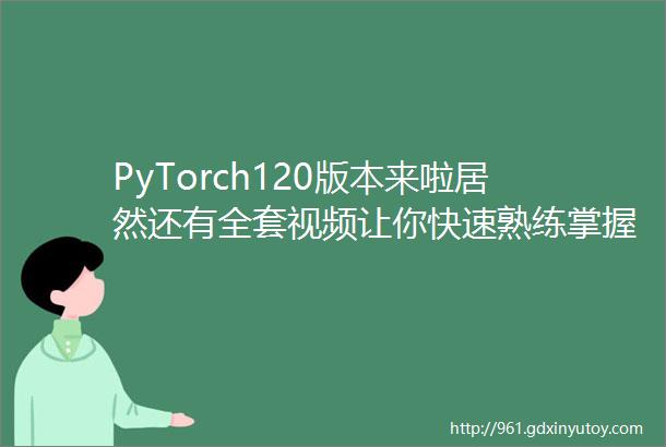 PyTorch120版本来啦居然还有全套视频让你快速熟练掌握深度学习框架